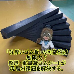 「分厚いゴム板」の可能性は無限大?超厚・重量級ゴムシートが現場の課題を解決する。